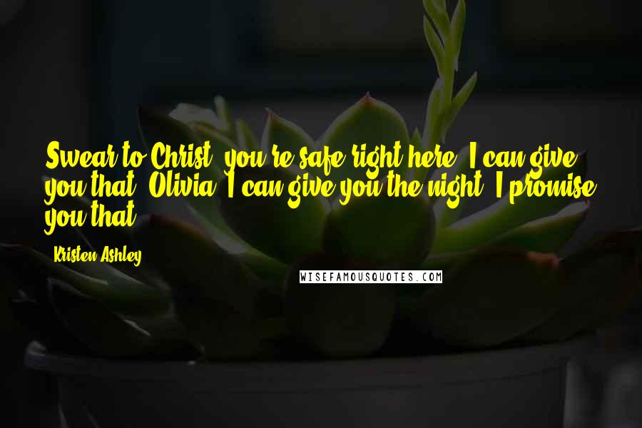 Kristen Ashley Quotes: Swear to Christ, you're safe right here. I can give you that, Olivia. I can give you the night. I promise you that.