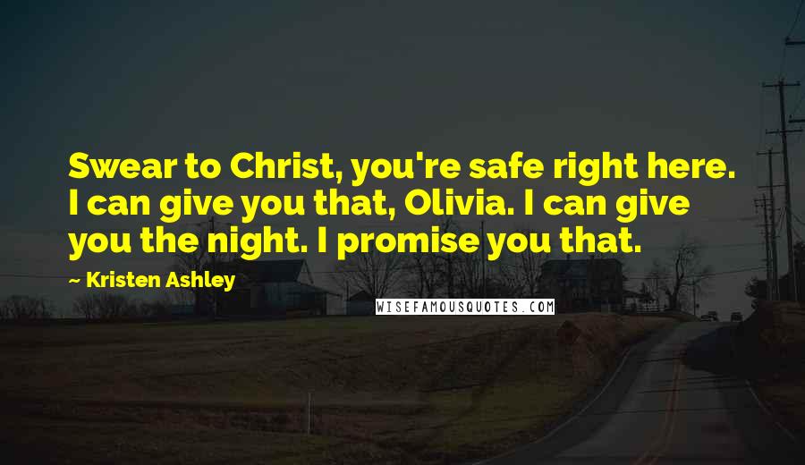 Kristen Ashley Quotes: Swear to Christ, you're safe right here. I can give you that, Olivia. I can give you the night. I promise you that.