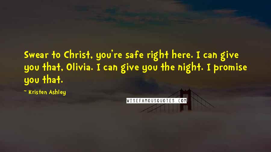 Kristen Ashley Quotes: Swear to Christ, you're safe right here. I can give you that, Olivia. I can give you the night. I promise you that.