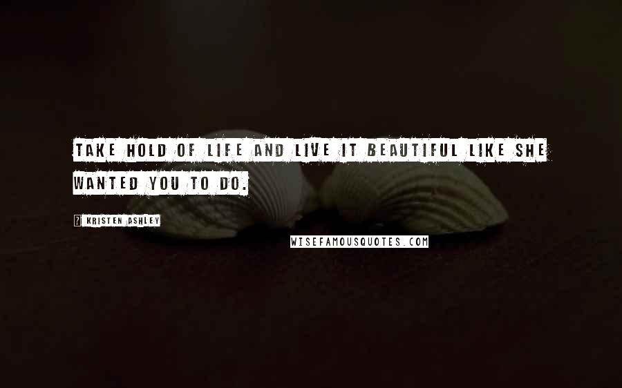 Kristen Ashley Quotes: Take hold of life and live it beautiful like she wanted you to do.