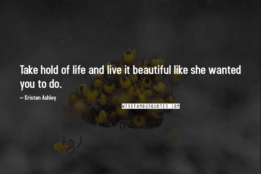 Kristen Ashley Quotes: Take hold of life and live it beautiful like she wanted you to do.