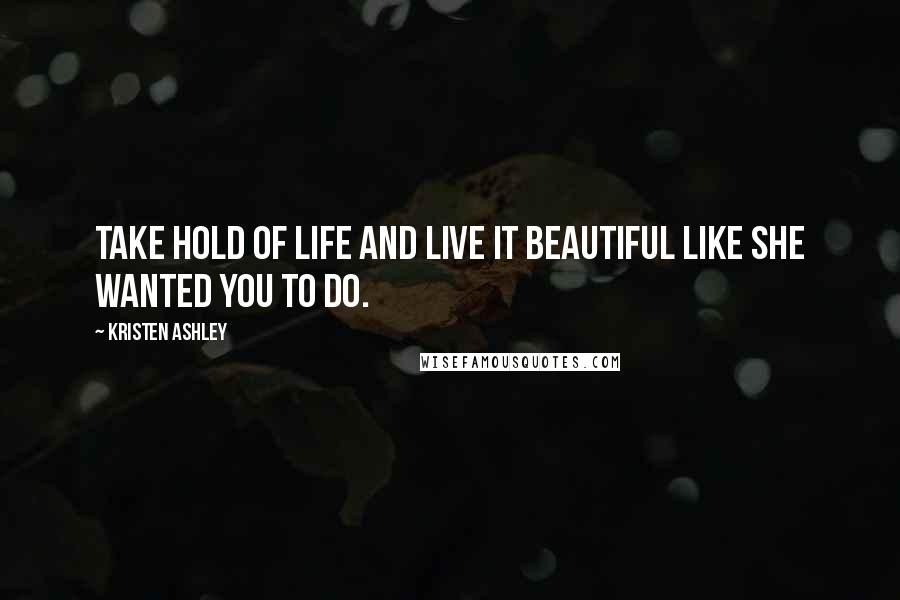 Kristen Ashley Quotes: Take hold of life and live it beautiful like she wanted you to do.