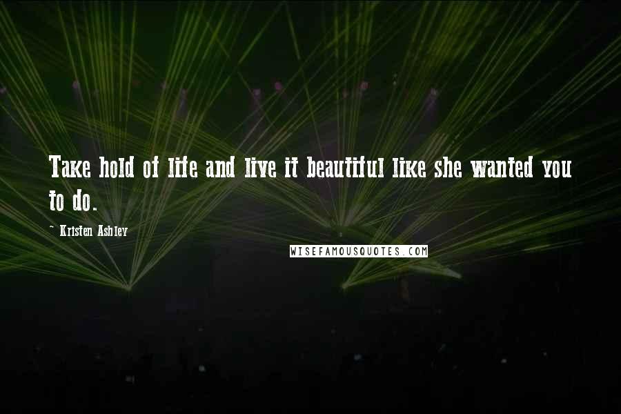 Kristen Ashley Quotes: Take hold of life and live it beautiful like she wanted you to do.