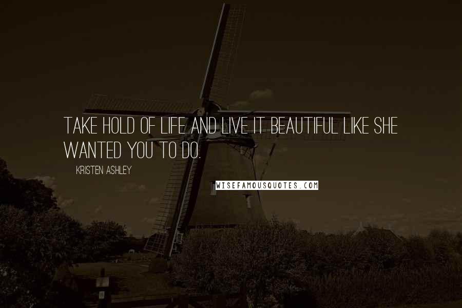 Kristen Ashley Quotes: Take hold of life and live it beautiful like she wanted you to do.