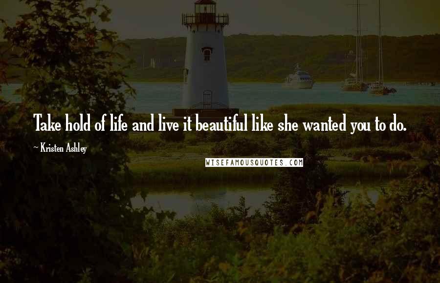 Kristen Ashley Quotes: Take hold of life and live it beautiful like she wanted you to do.