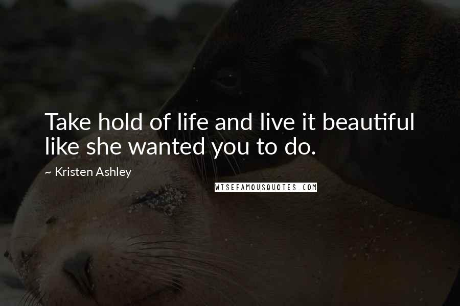 Kristen Ashley Quotes: Take hold of life and live it beautiful like she wanted you to do.