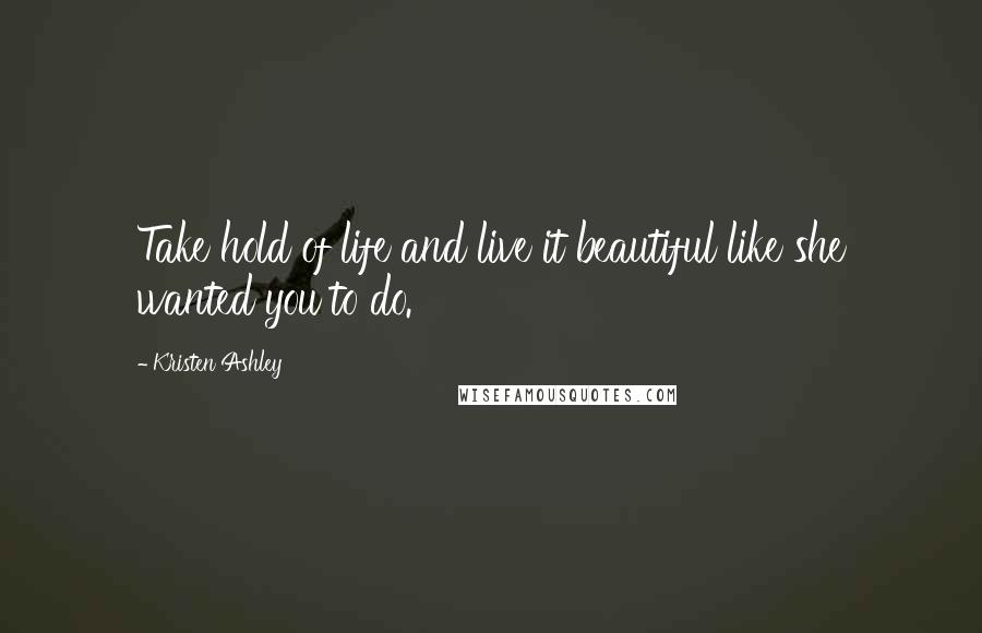 Kristen Ashley Quotes: Take hold of life and live it beautiful like she wanted you to do.
