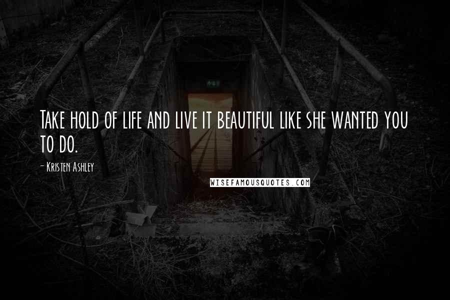 Kristen Ashley Quotes: Take hold of life and live it beautiful like she wanted you to do.