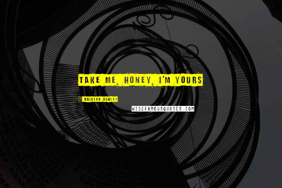 Kristen Ashley Quotes: Take me, honey, I'm yours