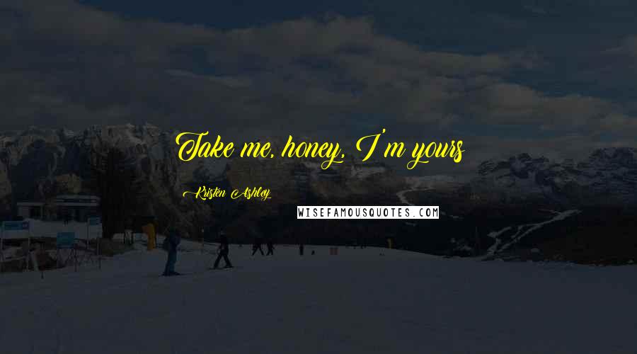 Kristen Ashley Quotes: Take me, honey, I'm yours