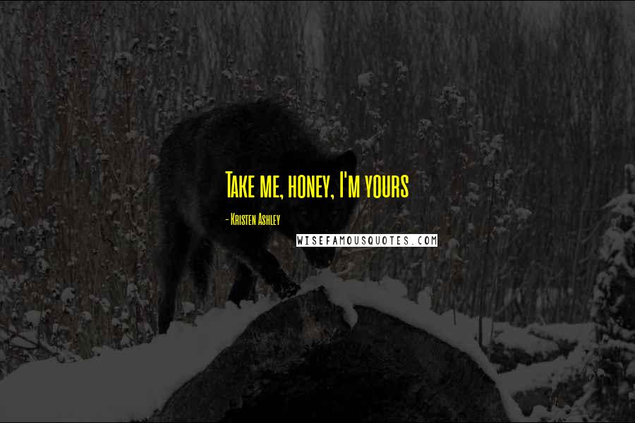 Kristen Ashley Quotes: Take me, honey, I'm yours
