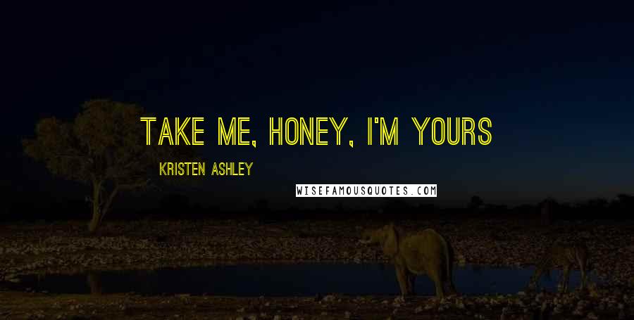 Kristen Ashley Quotes: Take me, honey, I'm yours