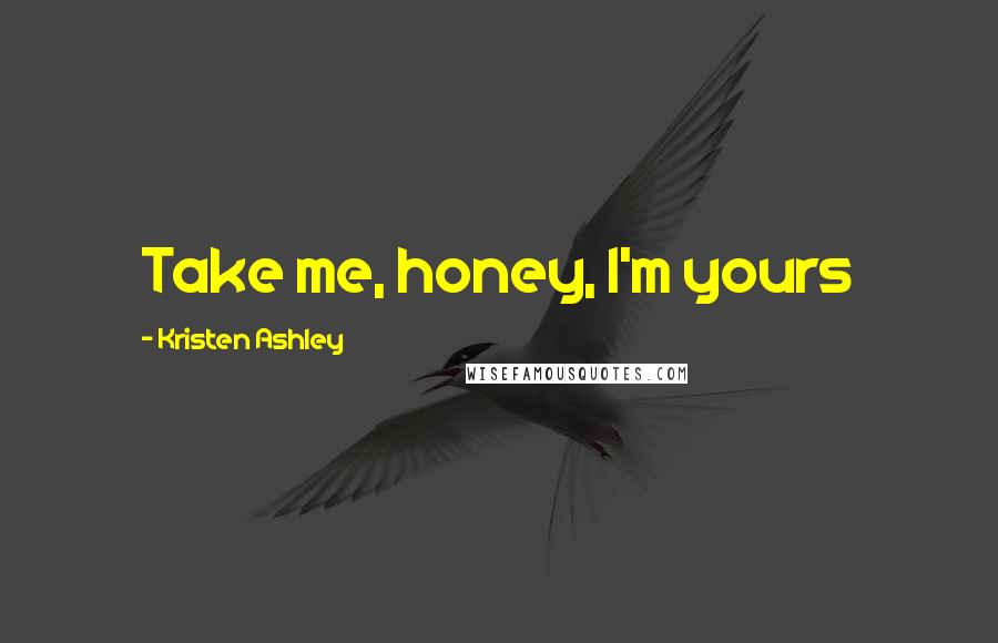 Kristen Ashley Quotes: Take me, honey, I'm yours