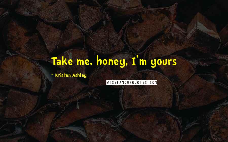 Kristen Ashley Quotes: Take me, honey, I'm yours