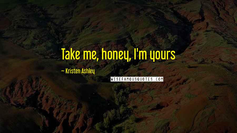 Kristen Ashley Quotes: Take me, honey, I'm yours