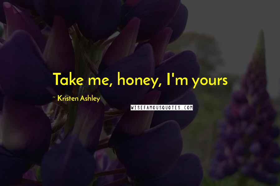 Kristen Ashley Quotes: Take me, honey, I'm yours