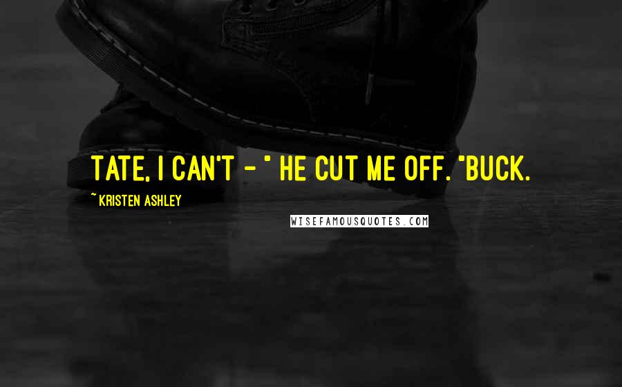 Kristen Ashley Quotes: Tate, I can't - " He cut me off. "Buck.