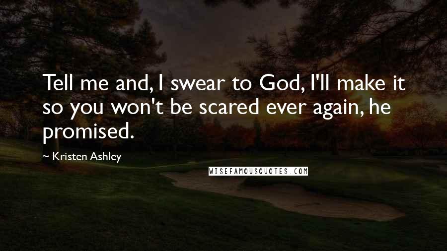 Kristen Ashley Quotes: Tell me and, I swear to God, I'll make it so you won't be scared ever again, he promised.