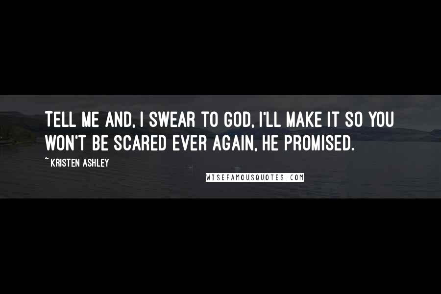 Kristen Ashley Quotes: Tell me and, I swear to God, I'll make it so you won't be scared ever again, he promised.