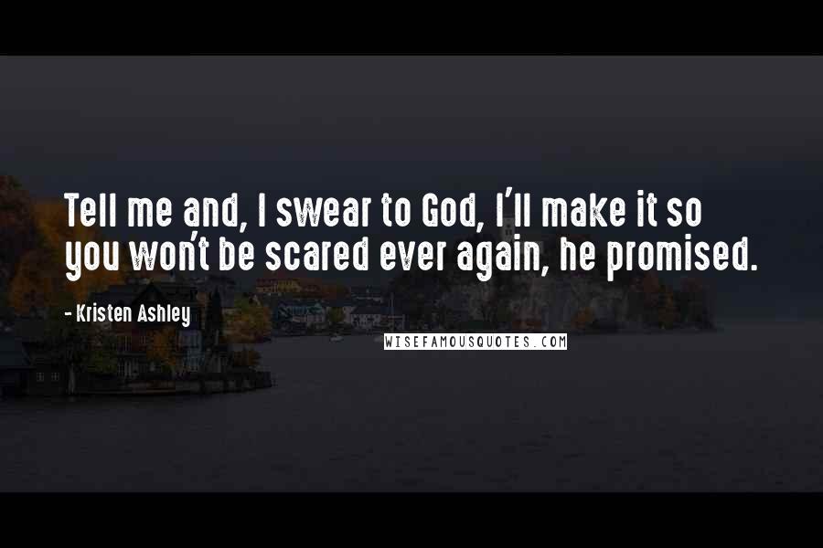 Kristen Ashley Quotes: Tell me and, I swear to God, I'll make it so you won't be scared ever again, he promised.