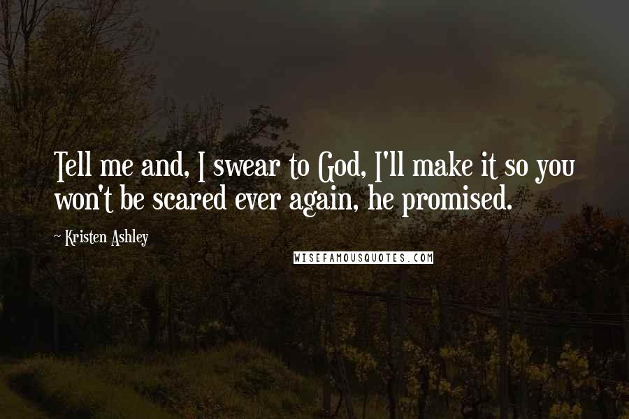 Kristen Ashley Quotes: Tell me and, I swear to God, I'll make it so you won't be scared ever again, he promised.