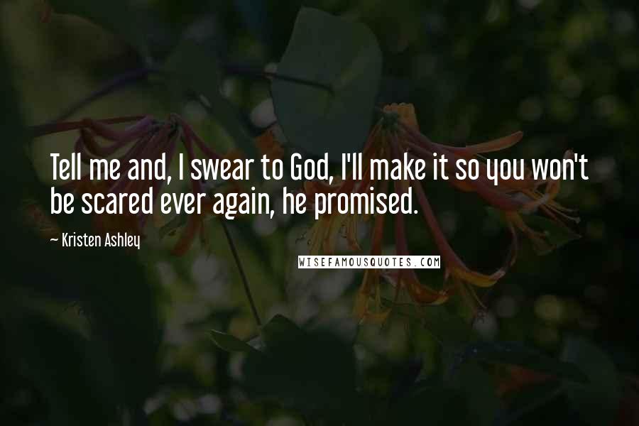 Kristen Ashley Quotes: Tell me and, I swear to God, I'll make it so you won't be scared ever again, he promised.