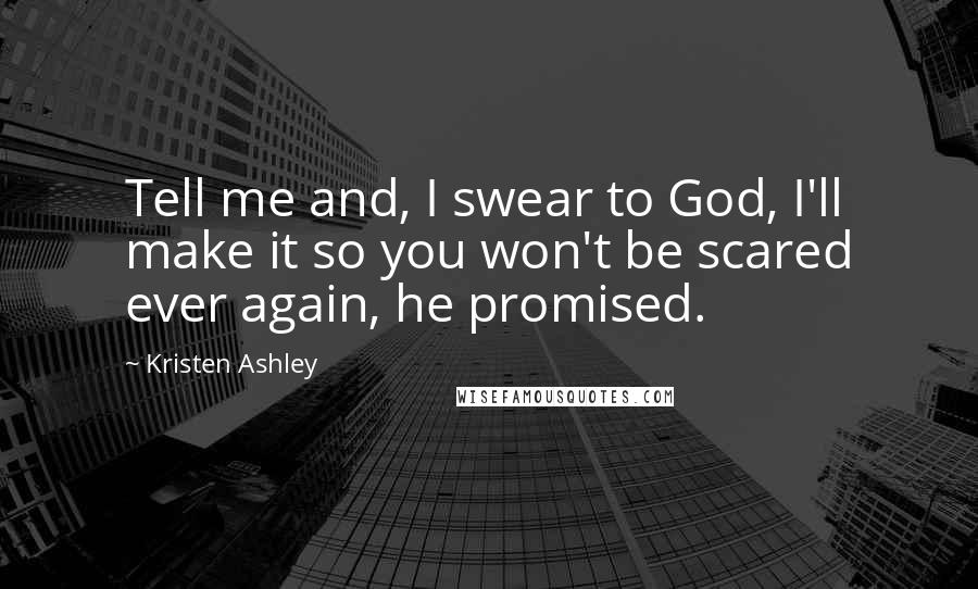 Kristen Ashley Quotes: Tell me and, I swear to God, I'll make it so you won't be scared ever again, he promised.