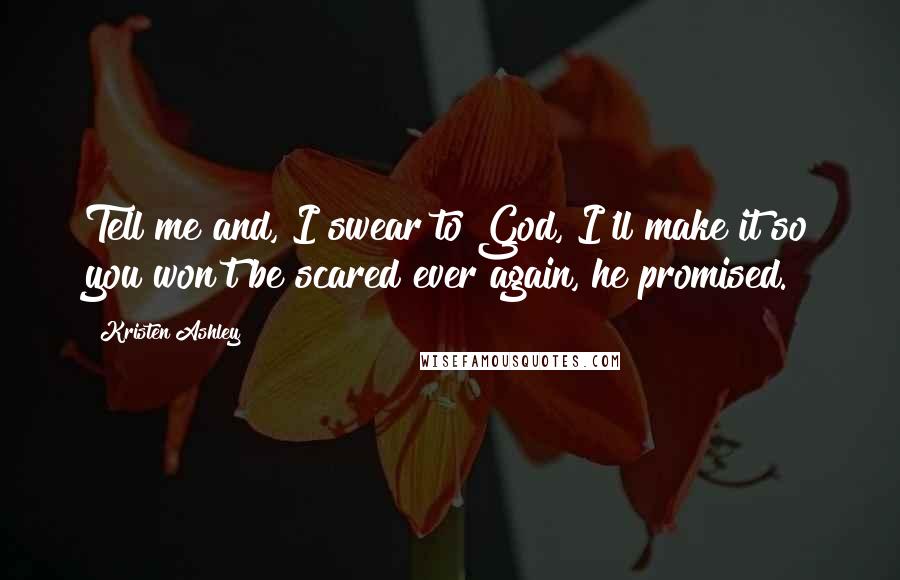 Kristen Ashley Quotes: Tell me and, I swear to God, I'll make it so you won't be scared ever again, he promised.