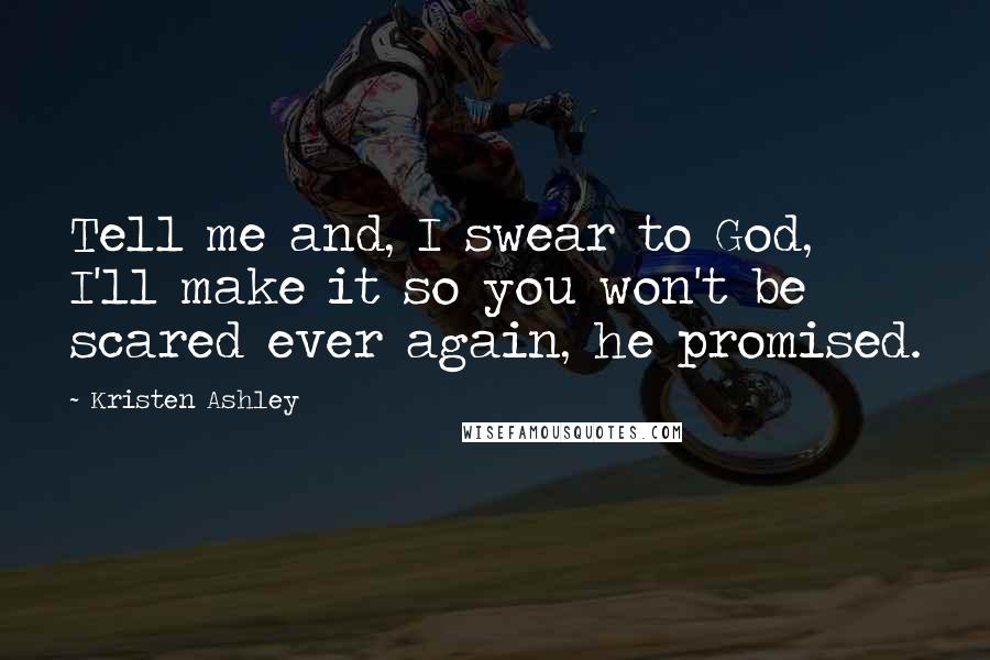 Kristen Ashley Quotes: Tell me and, I swear to God, I'll make it so you won't be scared ever again, he promised.