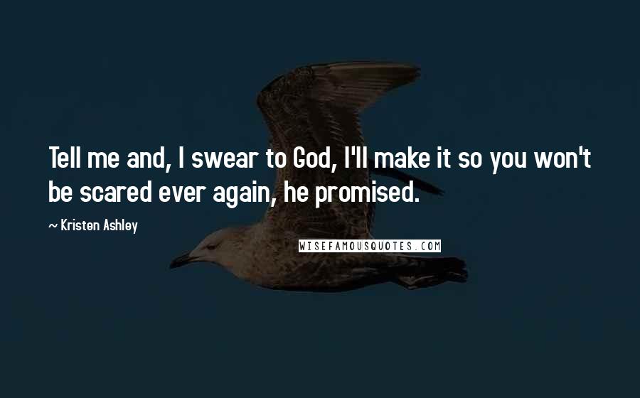 Kristen Ashley Quotes: Tell me and, I swear to God, I'll make it so you won't be scared ever again, he promised.