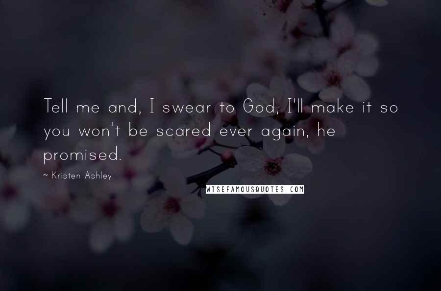 Kristen Ashley Quotes: Tell me and, I swear to God, I'll make it so you won't be scared ever again, he promised.