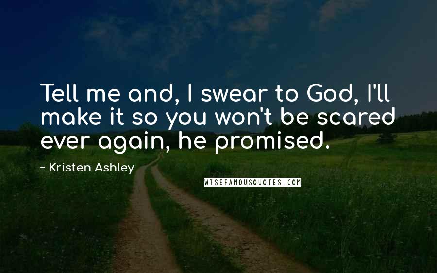 Kristen Ashley Quotes: Tell me and, I swear to God, I'll make it so you won't be scared ever again, he promised.