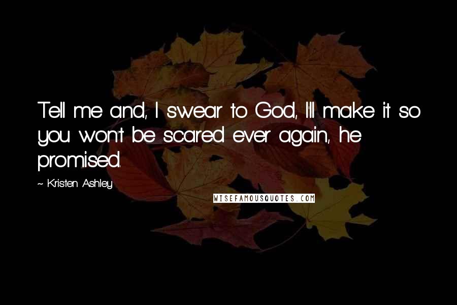 Kristen Ashley Quotes: Tell me and, I swear to God, I'll make it so you won't be scared ever again, he promised.