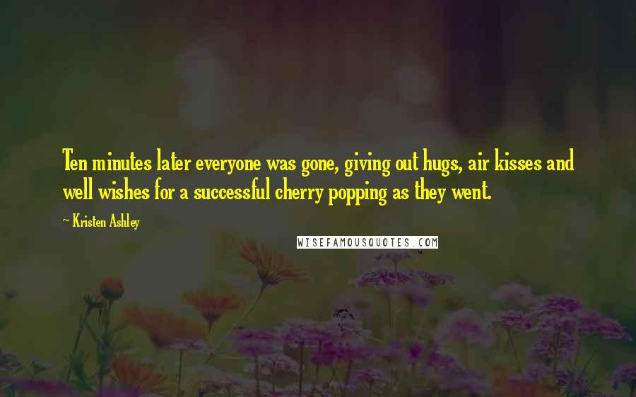 Kristen Ashley Quotes: Ten minutes later everyone was gone, giving out hugs, air kisses and well wishes for a successful cherry popping as they went.