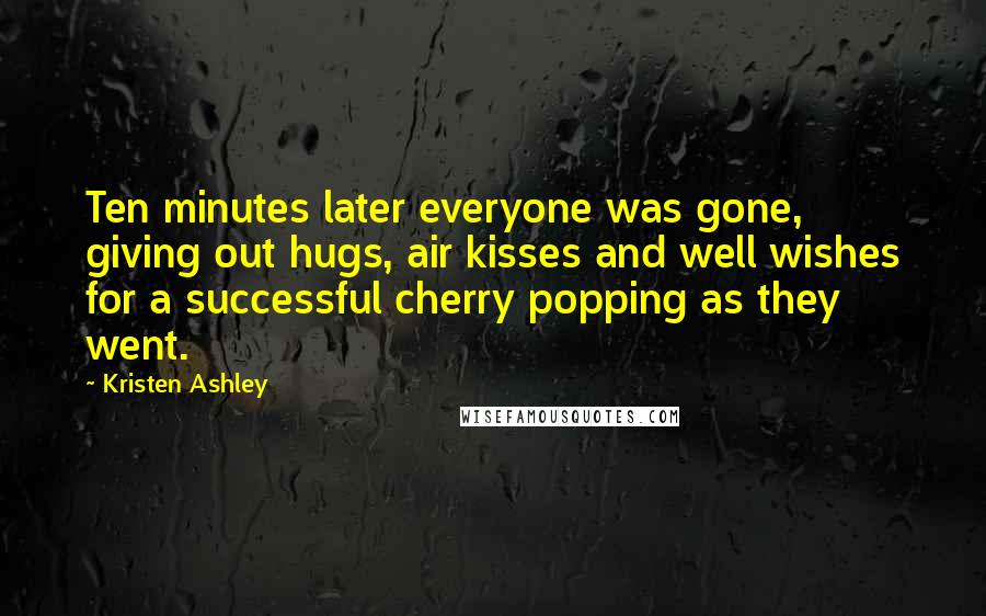 Kristen Ashley Quotes: Ten minutes later everyone was gone, giving out hugs, air kisses and well wishes for a successful cherry popping as they went.