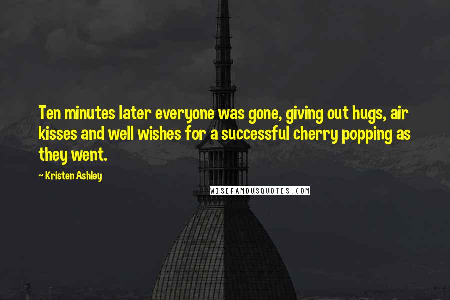 Kristen Ashley Quotes: Ten minutes later everyone was gone, giving out hugs, air kisses and well wishes for a successful cherry popping as they went.