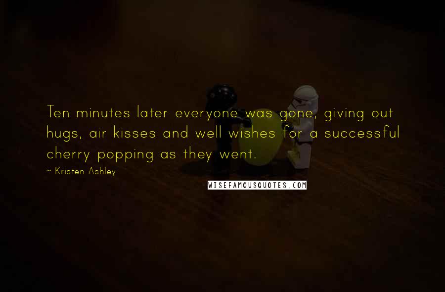 Kristen Ashley Quotes: Ten minutes later everyone was gone, giving out hugs, air kisses and well wishes for a successful cherry popping as they went.