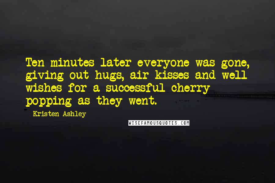 Kristen Ashley Quotes: Ten minutes later everyone was gone, giving out hugs, air kisses and well wishes for a successful cherry popping as they went.