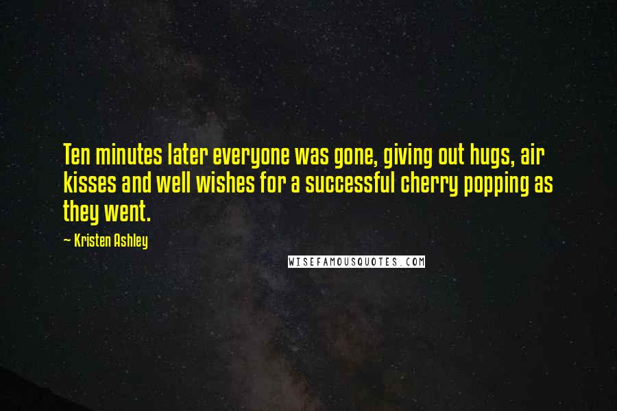 Kristen Ashley Quotes: Ten minutes later everyone was gone, giving out hugs, air kisses and well wishes for a successful cherry popping as they went.