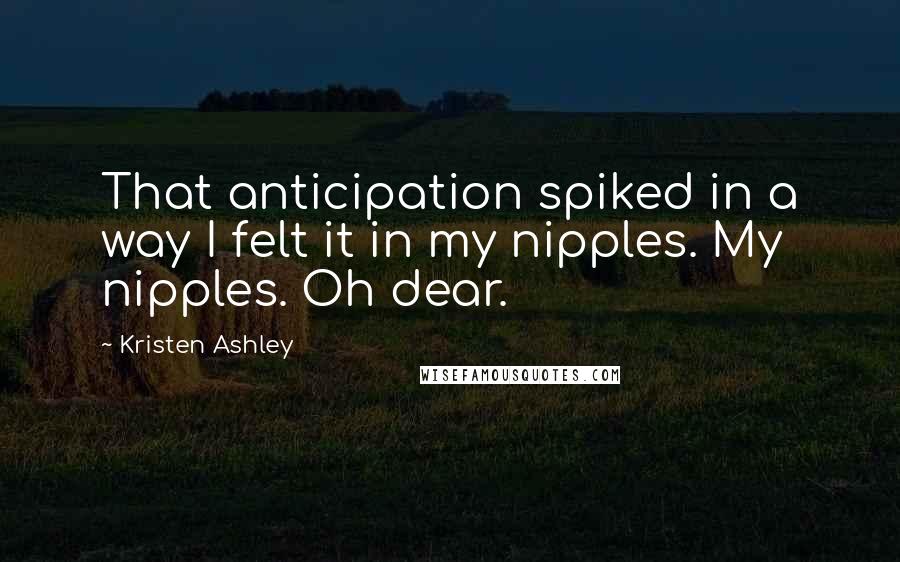 Kristen Ashley Quotes: That anticipation spiked in a way I felt it in my nipples. My nipples. Oh dear.