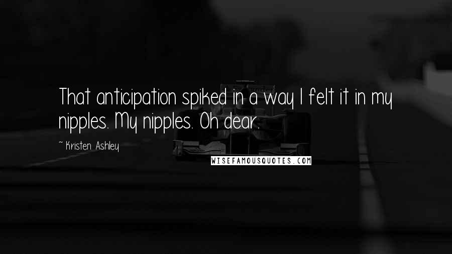 Kristen Ashley Quotes: That anticipation spiked in a way I felt it in my nipples. My nipples. Oh dear.