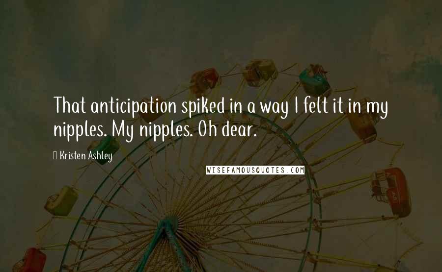 Kristen Ashley Quotes: That anticipation spiked in a way I felt it in my nipples. My nipples. Oh dear.