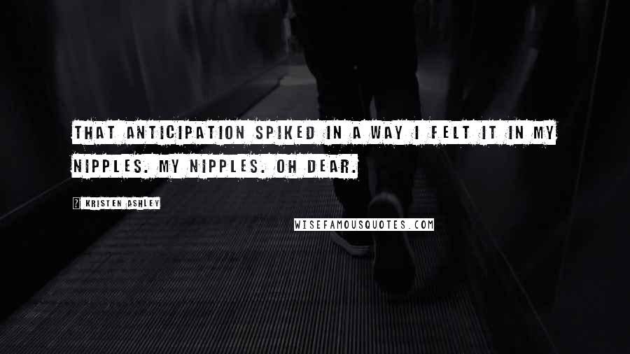 Kristen Ashley Quotes: That anticipation spiked in a way I felt it in my nipples. My nipples. Oh dear.