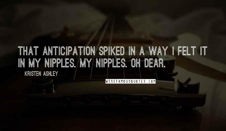 Kristen Ashley Quotes: That anticipation spiked in a way I felt it in my nipples. My nipples. Oh dear.