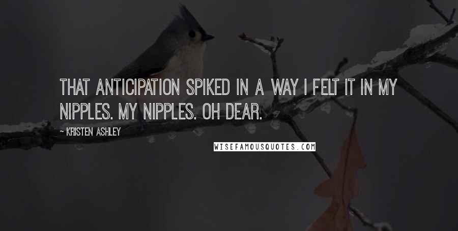 Kristen Ashley Quotes: That anticipation spiked in a way I felt it in my nipples. My nipples. Oh dear.