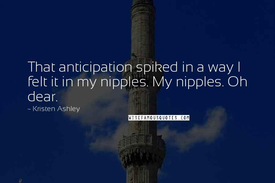 Kristen Ashley Quotes: That anticipation spiked in a way I felt it in my nipples. My nipples. Oh dear.