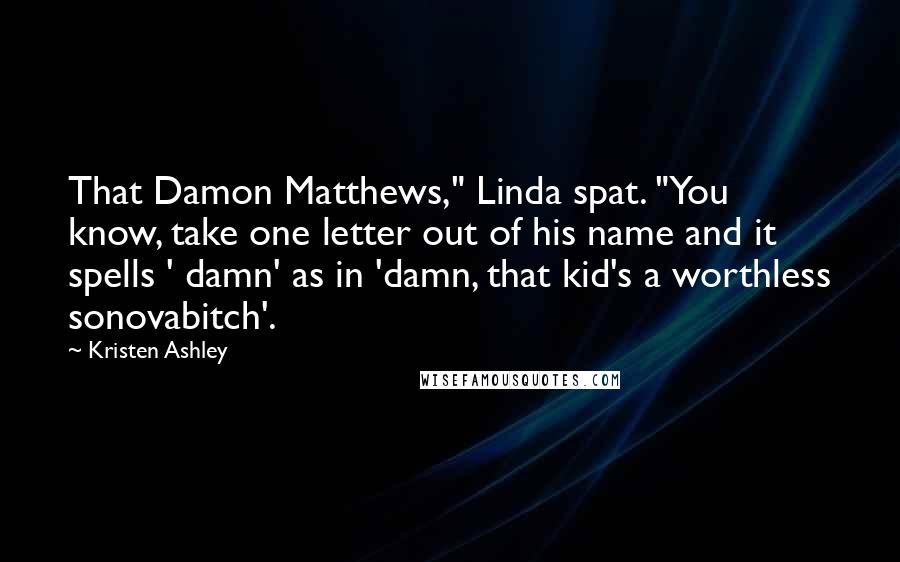 Kristen Ashley Quotes: That Damon Matthews," Linda spat. "You know, take one letter out of his name and it spells ' damn' as in 'damn, that kid's a worthless sonovabitch'.