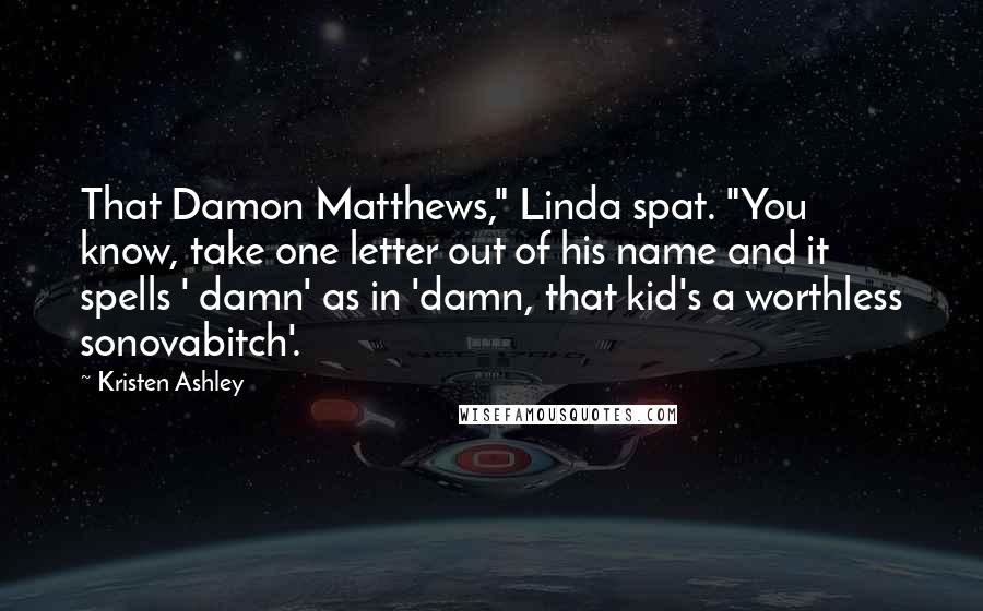 Kristen Ashley Quotes: That Damon Matthews," Linda spat. "You know, take one letter out of his name and it spells ' damn' as in 'damn, that kid's a worthless sonovabitch'.