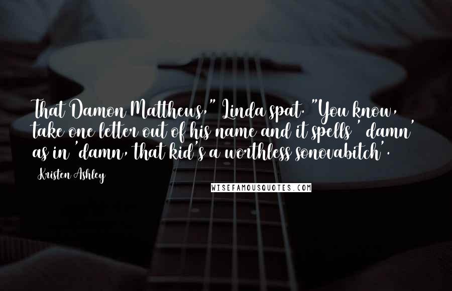 Kristen Ashley Quotes: That Damon Matthews," Linda spat. "You know, take one letter out of his name and it spells ' damn' as in 'damn, that kid's a worthless sonovabitch'.
