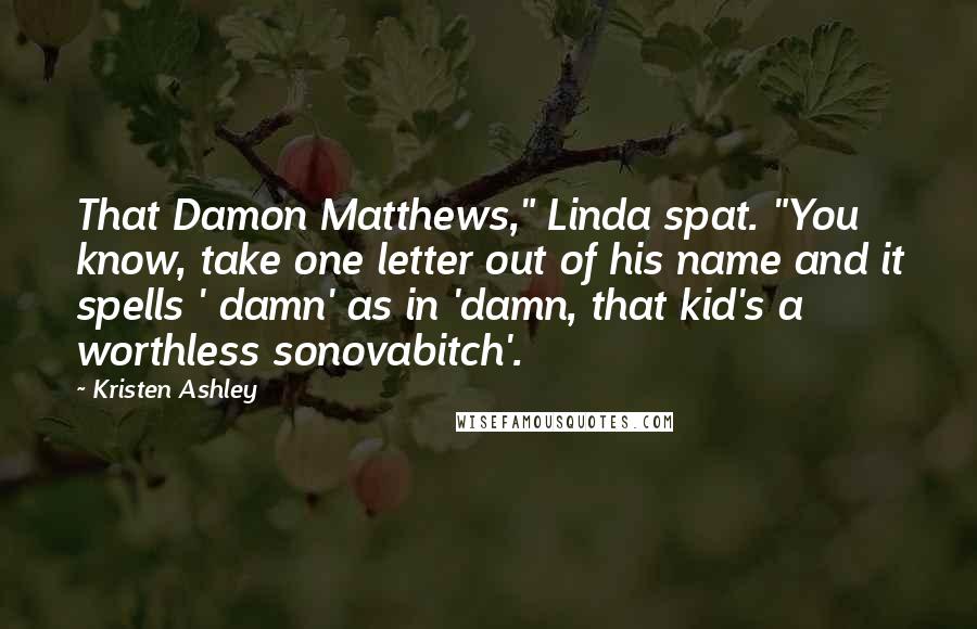 Kristen Ashley Quotes: That Damon Matthews," Linda spat. "You know, take one letter out of his name and it spells ' damn' as in 'damn, that kid's a worthless sonovabitch'.